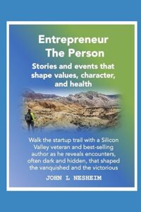 Entrepreneur the Person, Stories and events that shape values, character, and health, by John L Nesheim. Walk the startup trail with a Silicon Valley veteran and best-selling author as he reveals encounters, often dark and hidden, that shaped the vanquished and the victorious.